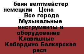 баян велтмейстер немецкий › Цена ­ 250 000 - Все города Музыкальные инструменты и оборудование » Клавишные   . Кабардино-Балкарская респ.